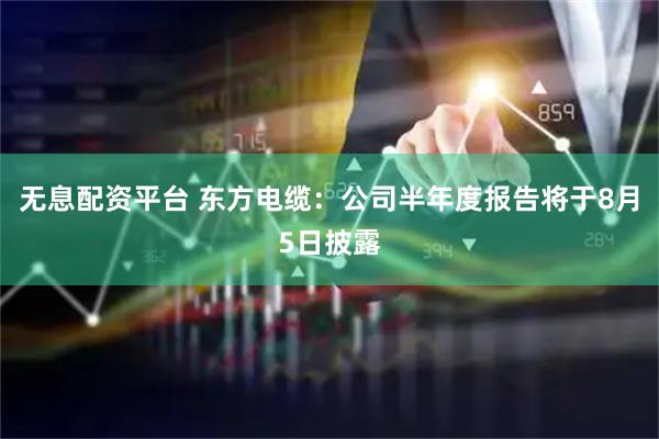 无息配资平台 东方电缆：公司半年度报告将于8月5日披露