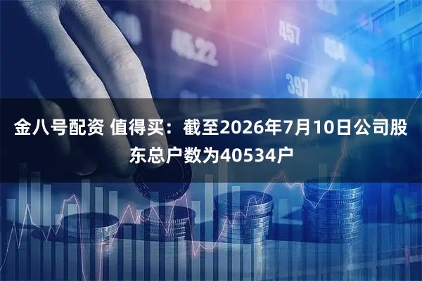 金八号配资 值得买：截至2026年7月10日公司股东总户数为40534户