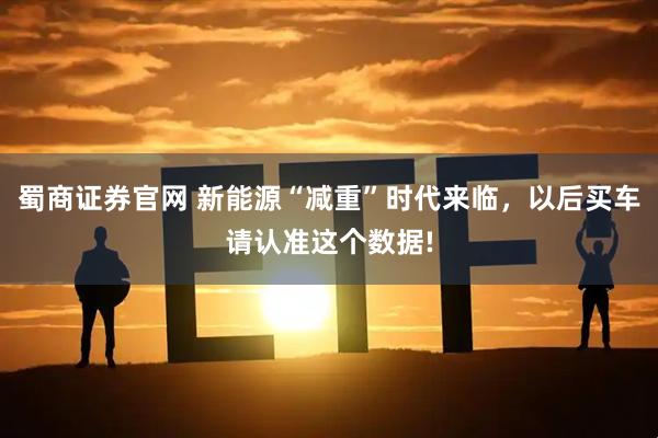 蜀商证券官网 新能源“减重”时代来临，以后买车请认准这个数据!