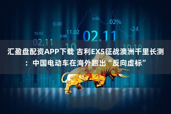 汇盈盘配资APP下载 吉利EX5征战澳洲千里长测：中国电动车在海外跑出“反向虚标”