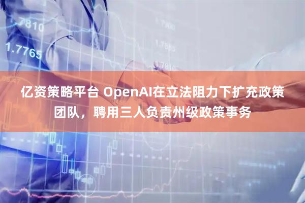 亿资策略平台 OpenAI在立法阻力下扩充政策团队，聘用三人负责州级政策事务