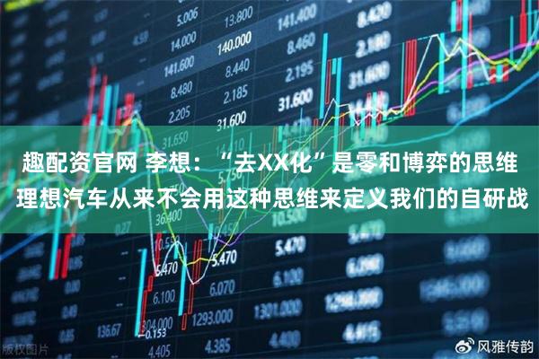 趣配资官网 李想：“去XX化”是零和博弈的思维 理想汽车从来不会用这种思维来定义我们的自研战