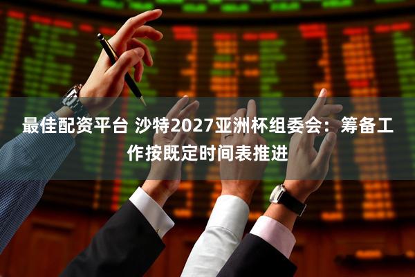 最佳配资平台 沙特2027亚洲杯组委会：筹备工作按既定时间表推进