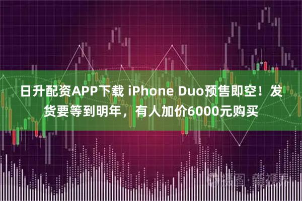 日升配资APP下载 iPhone Duo预售即空！发货要等到明年，有人加价6000元购买